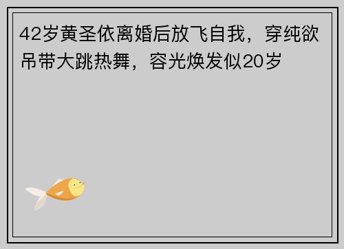 42岁黄圣依离婚后放飞自我，穿纯欲吊带大跳热舞，容光焕发似20岁